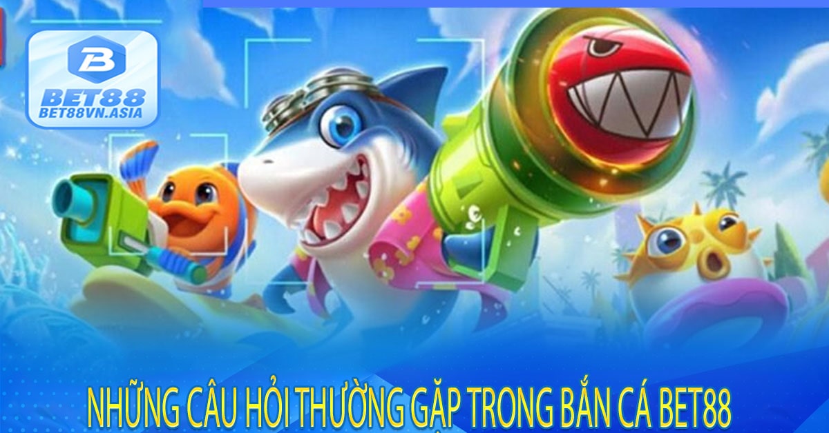 Những Câu Hỏi Thường Gặp Trong Bắn Cá Bet88
